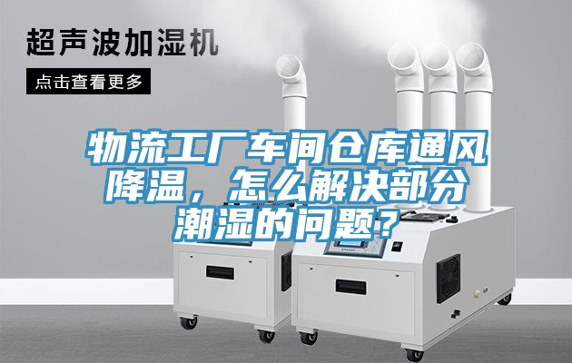 物流工厂车间仓库通风降温，怎么解决部分潮湿的问题？