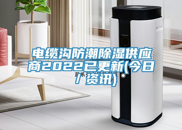 电缆沟防潮除湿供应商2022已更新(今日／资讯)