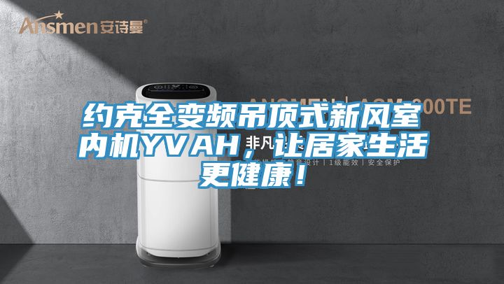 约克全变频吊顶式新风室内机YVAH，让居家生活更健康！
