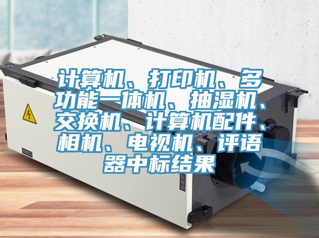 计算机、打印机、多功能一体机、抽湿机、交换机、计算机配件、相机、电视机、评语器中标结果