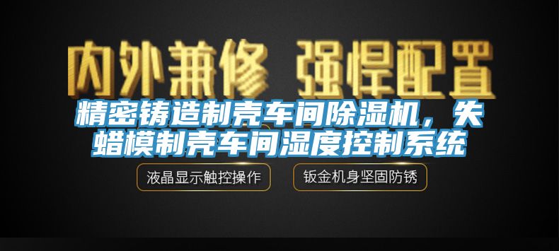 精密铸造制壳车间除湿机，失蜡模制壳车间湿度控制系统
