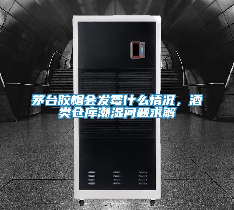 茅台胶帽会发霉什么情况，酒类仓库潮湿问题求解