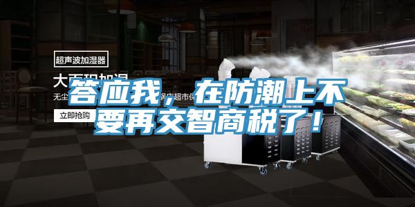 答应我，在防潮上不要再交智商税了！