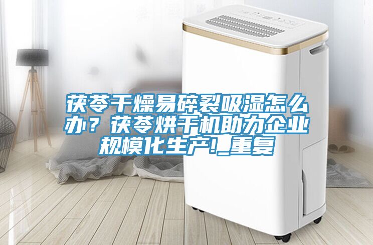 茯苓干燥易碎裂吸湿怎么办？茯苓烘干机助力企业规?；?_重复