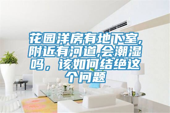 花园洋房有地下室,附近有河道,会潮湿吗，该如何结绝这个问题
