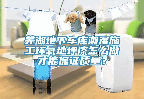 芜湖地下车库潮湿施工环氧地坪漆怎么做才能保证质量？