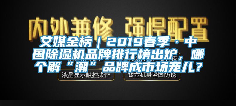 艾媒金榜｜2019春季·中国除湿机品牌排行榜出炉，哪个解“潮”品牌成市场宠儿？