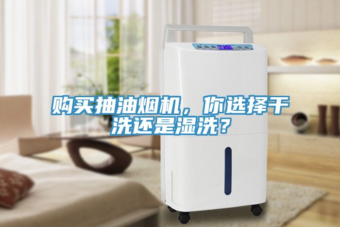 购买抽油烟机，你选择干洗还是湿洗？