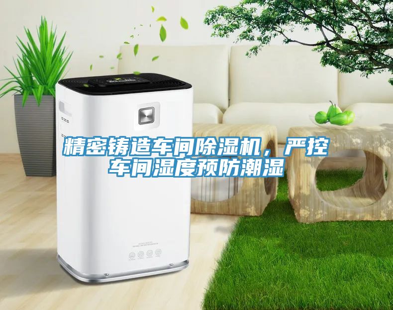 精密铸造车间除湿机，严控车间湿度预防潮湿