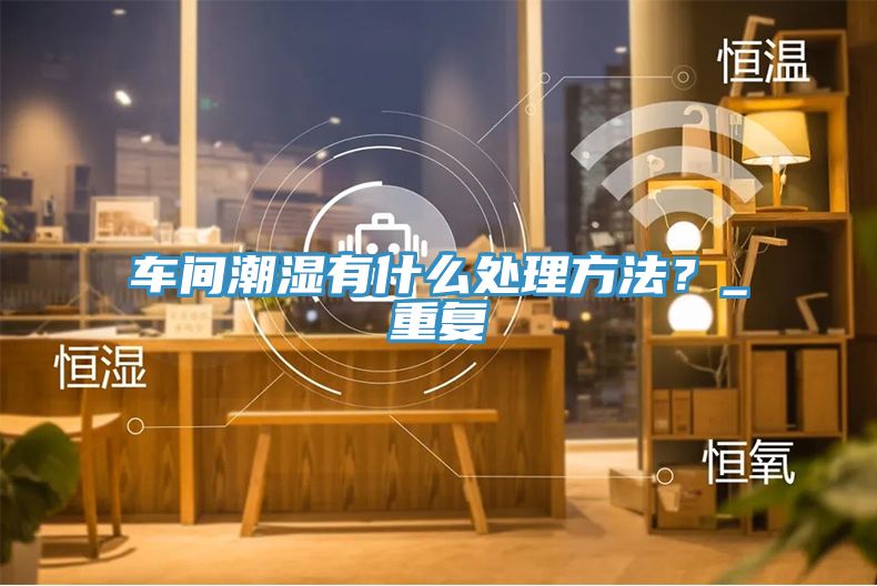 车间潮湿有什么处理方法？_重复