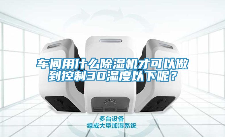 车间用什么除湿机才可以做到控制30湿度以下呢？