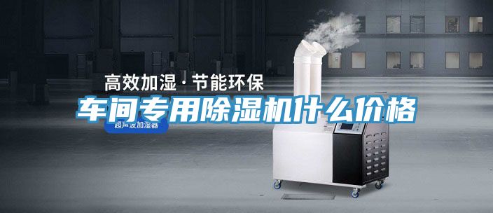 车间专用除湿机什么价格