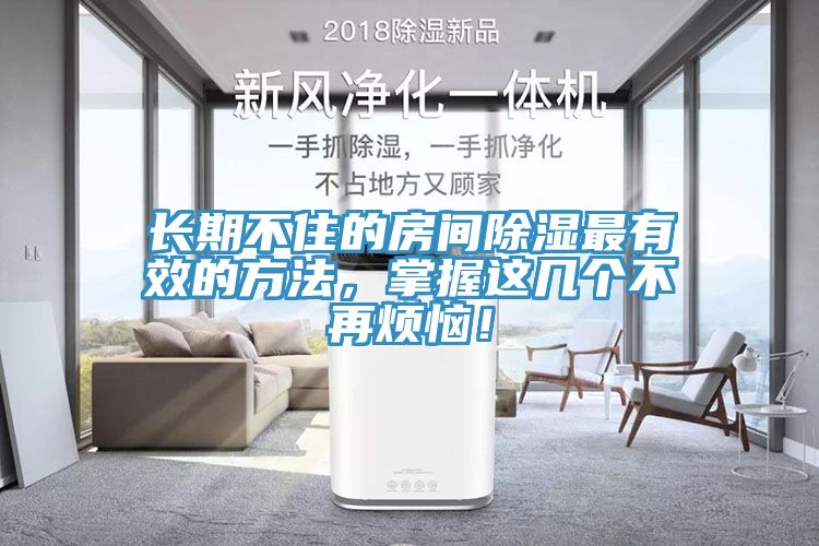 长期不住的房间除湿最有效的方法，掌握这几个不再烦恼！