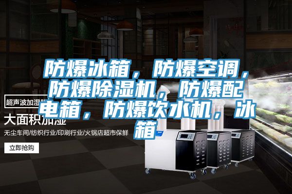 防爆冰箱，防爆空调，防爆除湿机，防爆配电箱，防爆饮水机，冰箱