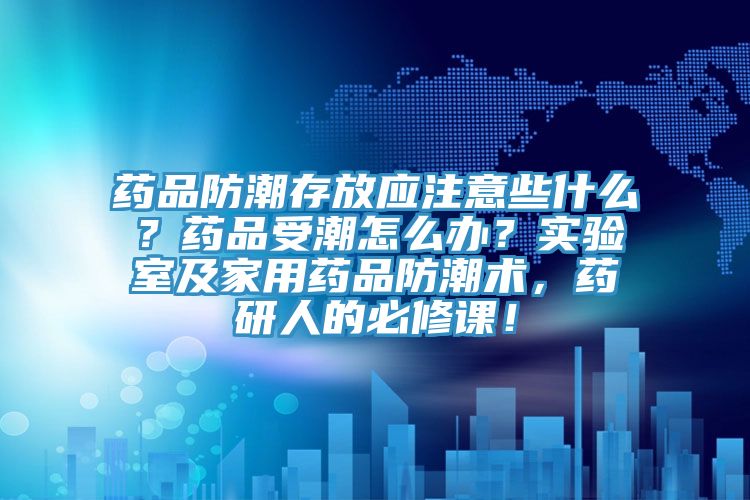 药品防潮存放应注意些什么？药品受潮怎么办？实验室及家用药品防潮术，药研人的必修课！