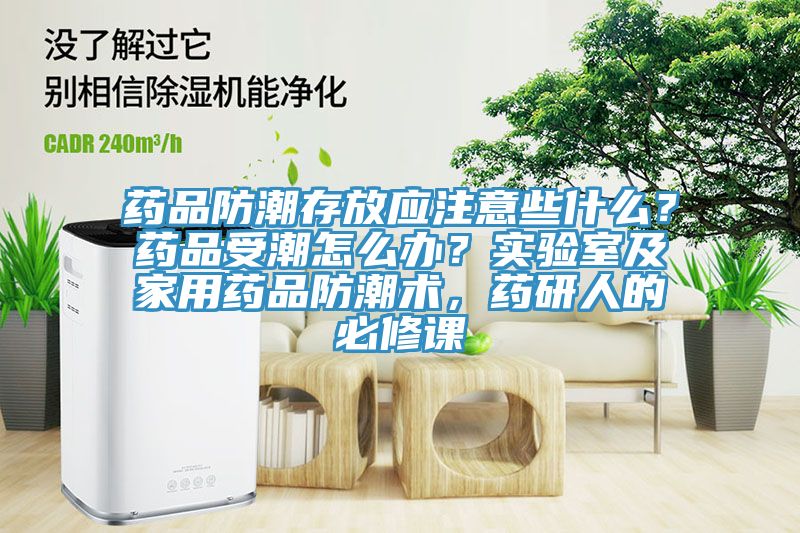 药品防潮存放应注意些什么？药品受潮怎么办？实验室及家用药品防潮术，药研人的必修课