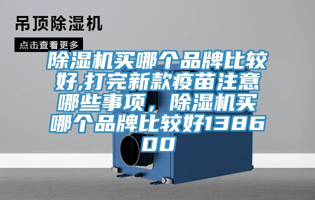 除湿机买哪个品牌比较好,打完新款疫苗注意哪些事项，除湿机买哪个品牌比较好138600