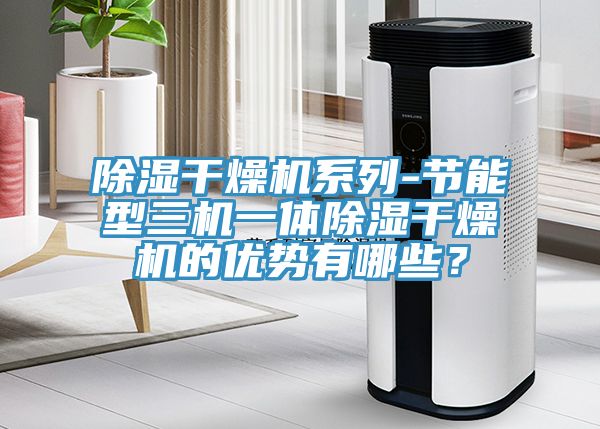 除湿干燥机系列-节能型三机一体除湿干燥机的优势有哪些？