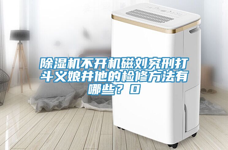 除湿机不开机磁刘究刑打斗义娘井他的检修方法有哪些？0