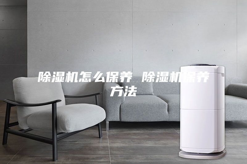 除湿机怎么保养 除湿机保养方法