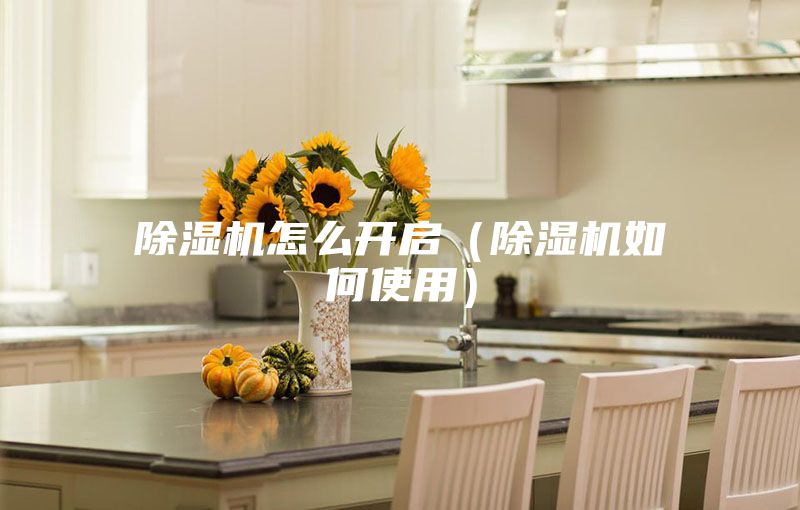 除湿机怎么开启（除湿机如何使用）