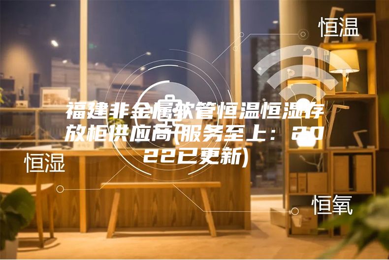 福建非金属软管恒温恒湿存放柜供应商(服务至上：2022已更新)