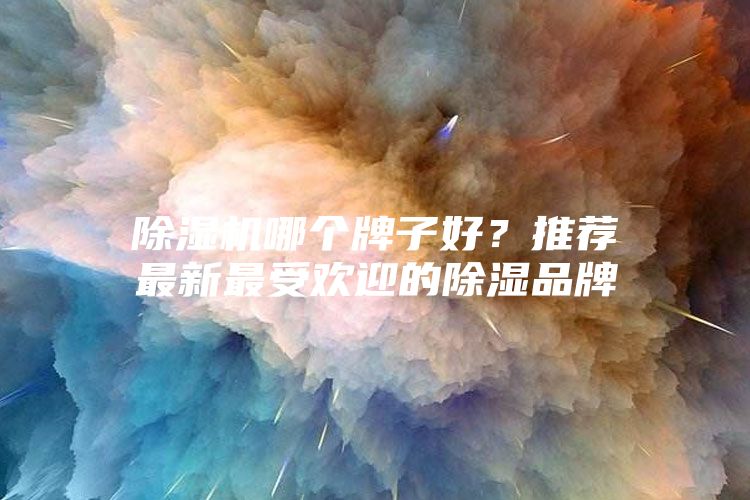 除湿机哪个牌子好？推荐最新最受欢迎的除湿品牌