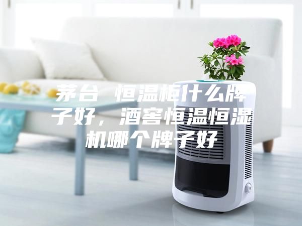 茅台 恒温柜什么牌子好，酒窖恒温恒湿机哪个牌子好