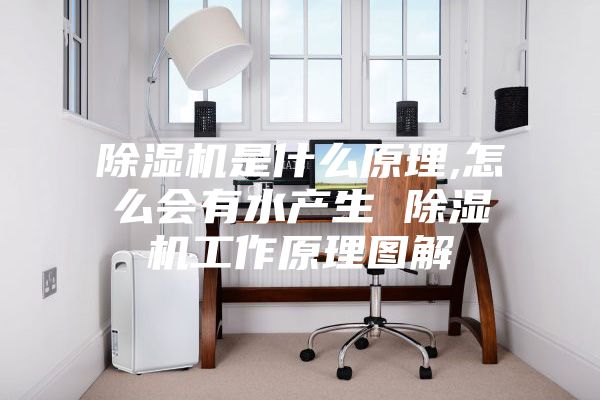 除湿机是什么原理,怎么会有水产生 除湿机工作原理图解