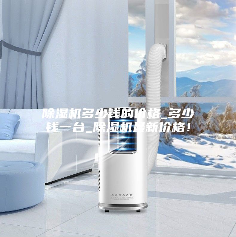 除湿机多少钱的价格_多少钱一台_除湿机最新价格！