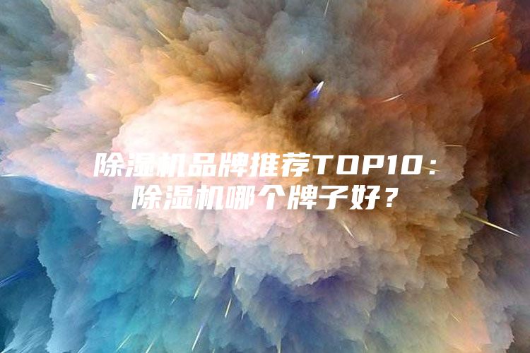 除湿机品牌推荐TOP10：除湿机哪个牌子好？