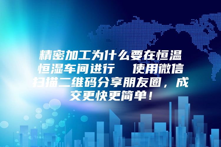 精密加工为什么要在恒温恒湿车间进行  使用微信扫描二维码分享朋友圈，成交更快更简单！
