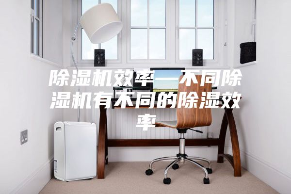 除湿机效率—不同除湿机有不同的除湿效率