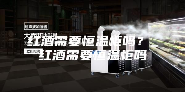 红酒需要恒温柜吗？_红酒需要恒温柜吗