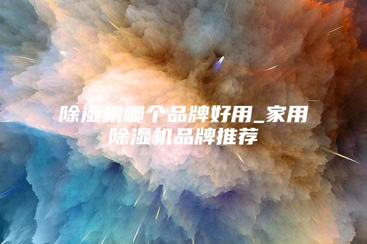 除湿机哪个品牌好用_家用除湿机品牌推荐