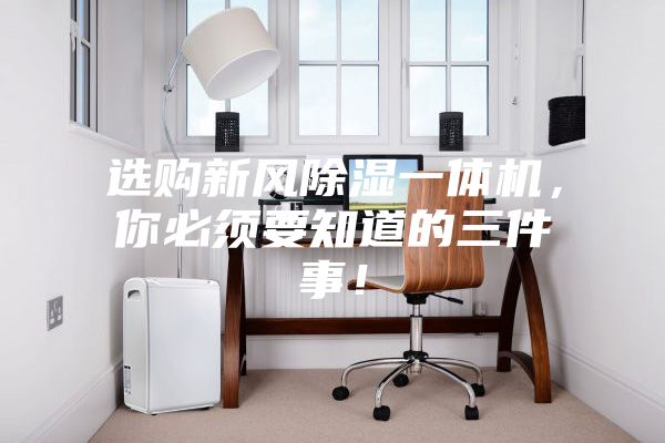 选购新风除湿一体机，你必须要知道的三件事！