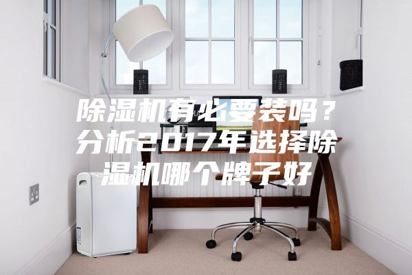 除湿机有必要装吗？分析2017年选择除湿机哪个牌子好