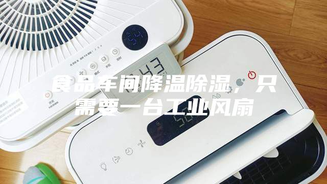 食品车间降温除湿，只需要一台工业风扇