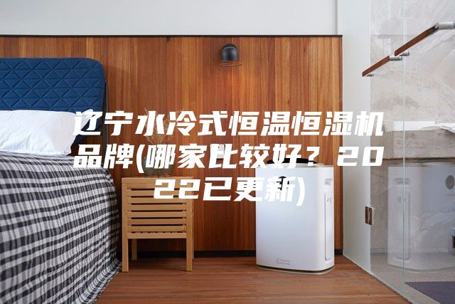 辽宁水冷式恒温恒湿机品牌(哪家比较好？2022已更新)