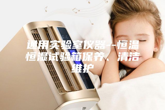 通用实验室仪器--恒温恒湿试验箱保养、清洁维护
