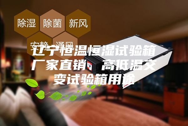 辽宁恒温恒湿试验箱厂家直销、高低温交变试验箱用途
