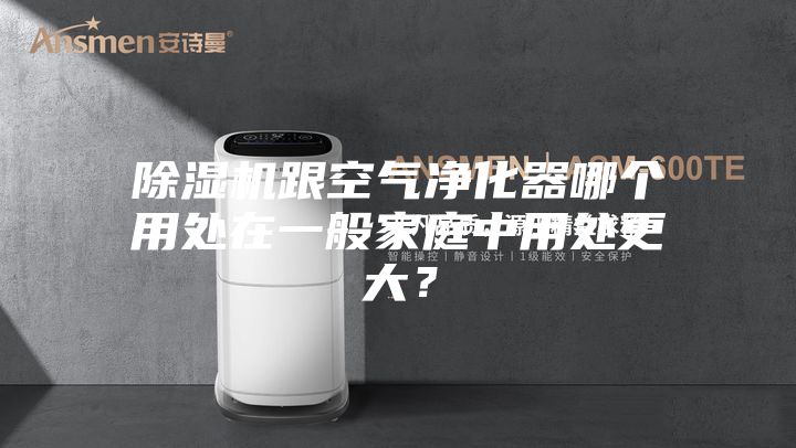 除湿机跟空气净化器哪个用处在一般家庭中用处更大？