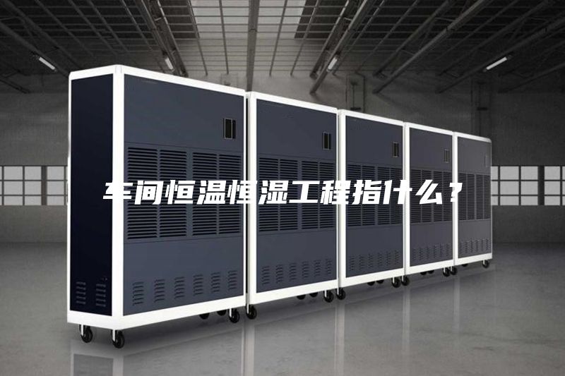 车间恒温恒湿工程指什么？