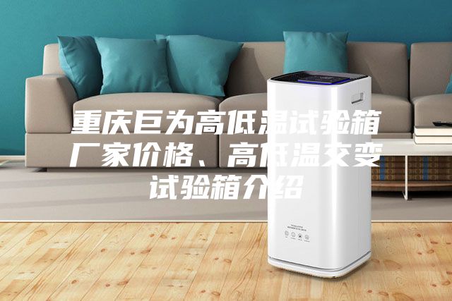 重庆巨为高低温试验箱厂家价格、高低温交变试验箱介绍