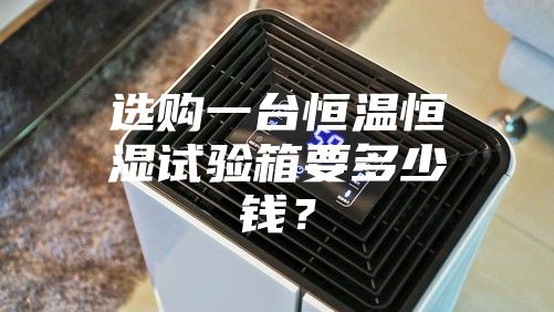 选购一台恒温恒湿试验箱要多少钱？