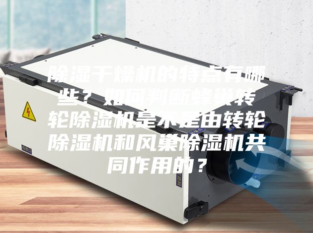 除湿干燥机的特点有哪些？如何判断蜂巢转轮除湿机是不是由转轮除湿机和风巢除湿机共同作用的？
