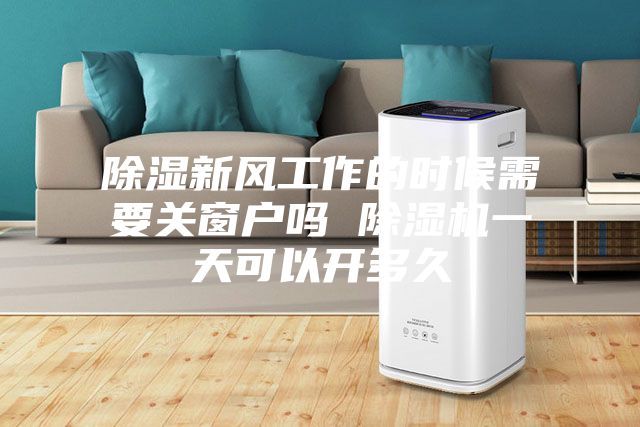 除湿新风工作的时候需要关窗户吗 除湿机一天可以开多久
