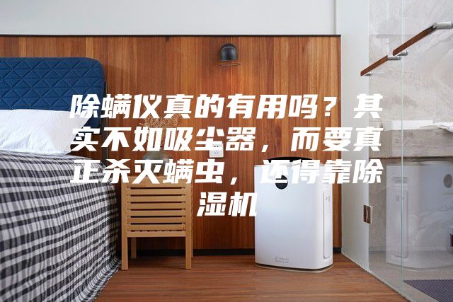 除螨仪真的有用吗？其实不如吸尘器，而要真正杀灭螨虫，还得靠除湿机