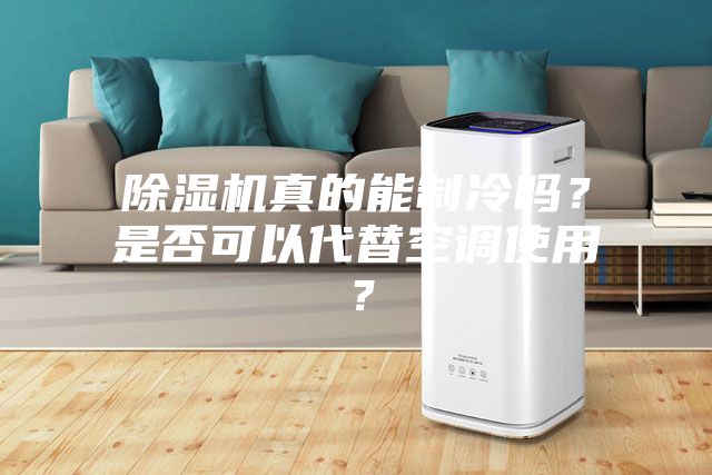 除湿机真的能制冷吗？是否可以代替空调使用？