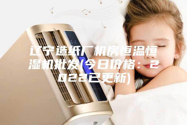 辽宁造纸厂机房恒温恒湿机批发(今日价格：2022已更新)